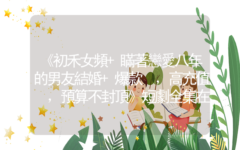 《初禾女頻+瞞著戀愛八年的男友結婚+爆款，高充值，預算不封頂》短劇全集在線觀看簡介插圖